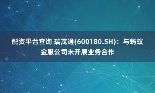 配资平台查询 瑞茂通(600180.SH)：与蚂蚁金服公司未开展业务合作