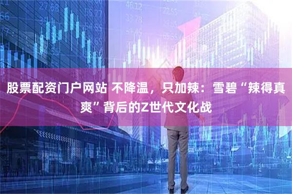 股票配资门户网站 不降温，只加辣：雪碧“辣得真爽”背后的Z世代文化战