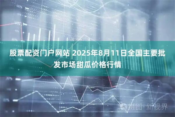 股票配资门户网站 2025年8月11日全国主要批发市场甜瓜价格行情