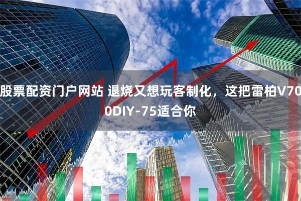 股票配资门户网站 退烧又想玩客制化，这把雷柏V700DIY-75适合你