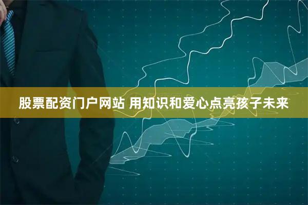 股票配资门户网站 用知识和爱心点亮孩子未来