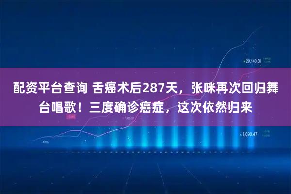 配资平台查询 舌癌术后287天，张咪再次回归舞台唱歌！三度确诊癌症，这次依然归来