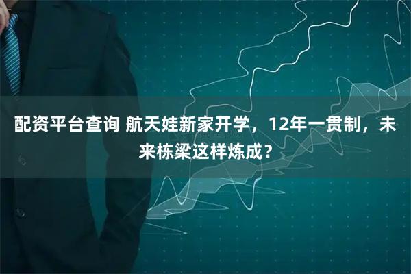配资平台查询 航天娃新家开学，12年一贯制，未来栋梁这样炼成？