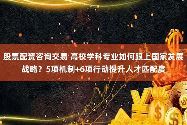 股票配资咨询交易 高校学科专业如何跟上国家发展战略？5项机制+6项行动提升人才匹配度