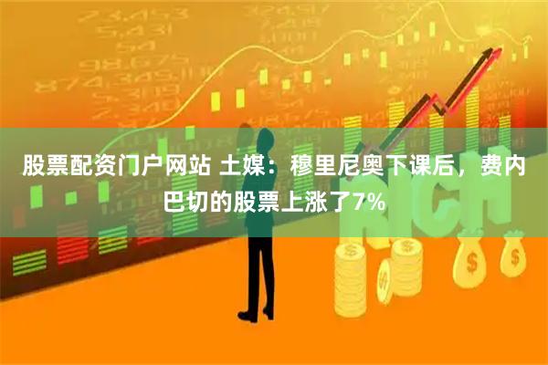 股票配资门户网站 土媒：穆里尼奥下课后，费内巴切的股票上涨了7%