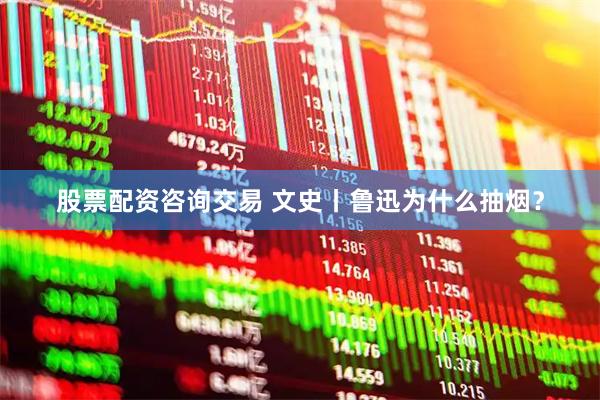 股票配资咨询交易 文史丨鲁迅为什么抽烟？