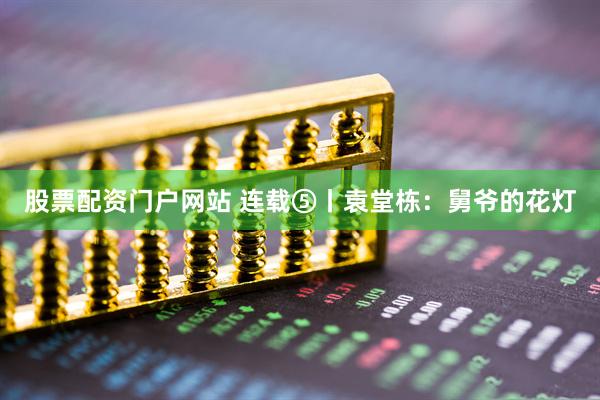 股票配资门户网站 连载⑤丨袁堂栋：舅爷的花灯