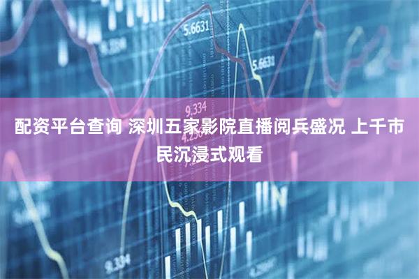 配资平台查询 深圳五家影院直播阅兵盛况 上千市民沉浸式观看