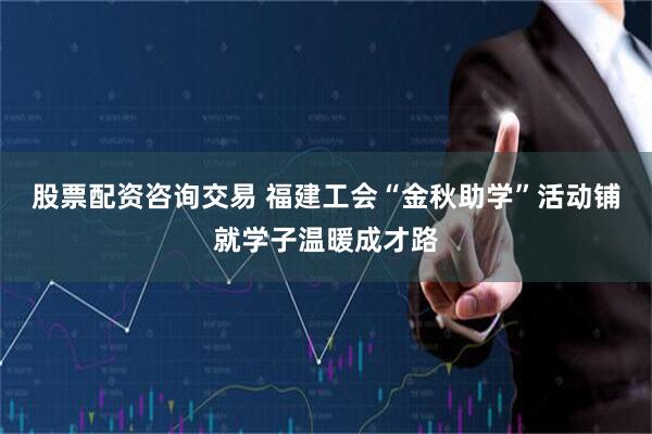 股票配资咨询交易 福建工会“金秋助学”活动铺就学子温暖成才路
