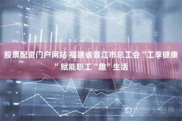 股票配资门户网站 福建省晋江市总工会“工享健康”赋能职工“趣”生活
