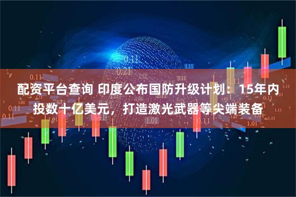 配资平台查询 印度公布国防升级计划：15年内投数十亿美元，打造激光武器等尖端装备
