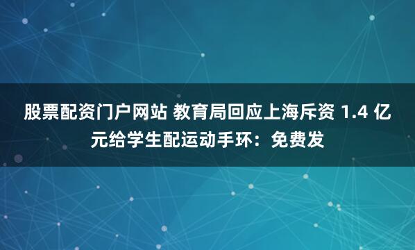 股票配资门户网站 教育局回应上海斥资 1.4 亿元给学生配运动手环：免费发