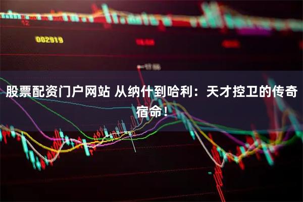 股票配资门户网站 从纳什到哈利：天才控卫的传奇宿命！