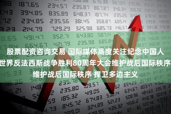 股票配资咨询交易 国际媒体高度关注纪念中国人民抗日战争暨世界反法西斯战争胜利80周年大会维护战后国际秩序 捍卫多边主义