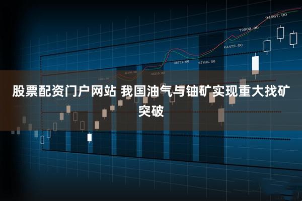 股票配资门户网站 我国油气与铀矿实现重大找矿突破