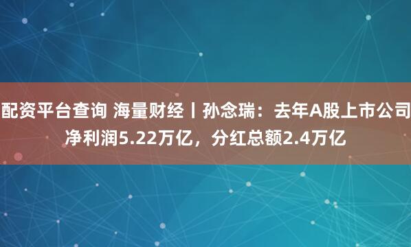 配资平台查询 海量财经丨孙念瑞：去年A股上市公司净利润5.22万亿，分红总额2.4万亿