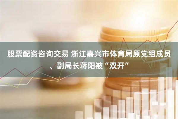 股票配资咨询交易 浙江嘉兴市体育局原党组成员、副局长蒋阳被“双开”