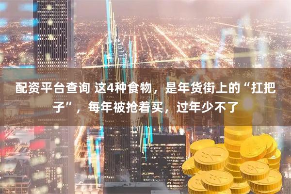 配资平台查询 这4种食物，是年货街上的“扛把子”，每年被抢着买，过年少不了