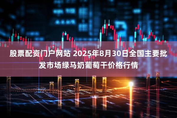 股票配资门户网站 2025年8月30日全国主要批发市场绿马奶葡萄干价格行情