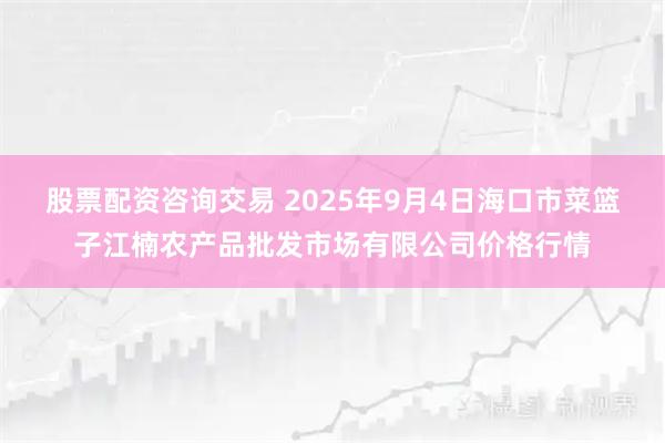股票配资咨询交易 2025年9月4日海口市菜篮子江楠农产品批发市场有限公司价格行情