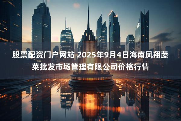 股票配资门户网站 2025年9月4日海南凤翔蔬菜批发市场管理有限公司价格行情