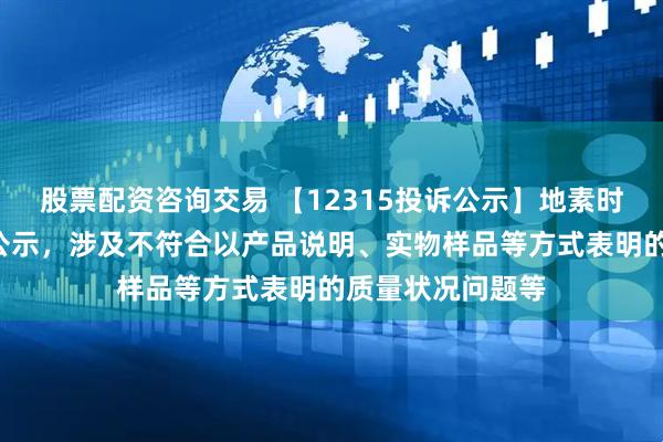 股票配资咨询交易 【12315投诉公示】地素时尚新增2件投诉公示，涉及不符合以产品说明、实物样品等方式表明的质量状况问题等
