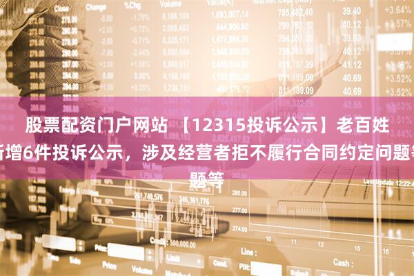 股票配资门户网站 【12315投诉公示】老百姓新增6件投诉公示，涉及经营者拒不履行合同约定问题等