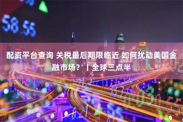 配资平台查询 关税最后期限临近 如何扰动美国金融市场?丨全球三点半