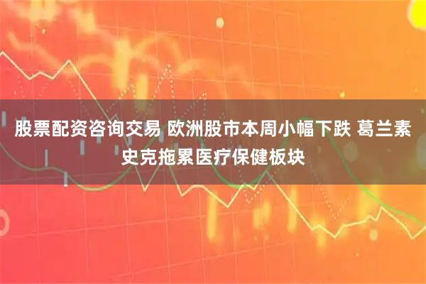 股票配资咨询交易 欧洲股市本周小幅下跌 葛兰素史克拖累医疗保健板块