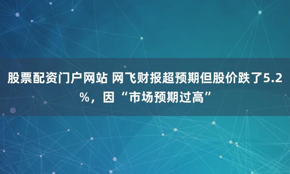 股票配资门户网站 网飞财报超预期但股价跌了5.2%，因 “市场预期过高”