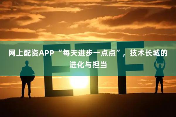 网上配资APP “每天进步一点点”，技术长城的进化与担当