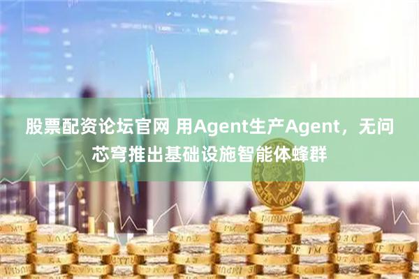 股票配资论坛官网 用Agent生产Agent，无问芯穹推出基础设施智能体蜂群