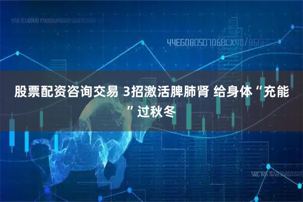 股票配资咨询交易 3招激活脾肺肾 给身体“充能”过秋冬