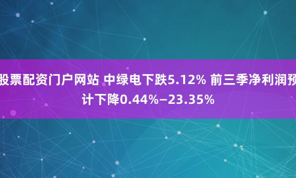 股票配资门户网站 中绿电下跌5.12% 前三季净利润预计下降0.44%—23.35%