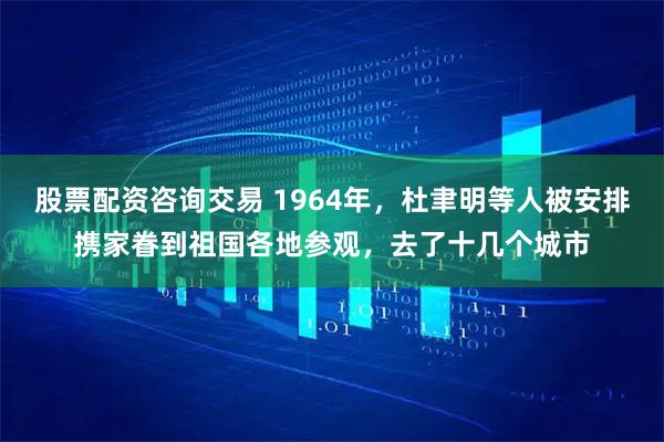 股票配资咨询交易 1964年，杜聿明等人被安排携家眷到祖国各地参观，去了十几个城市