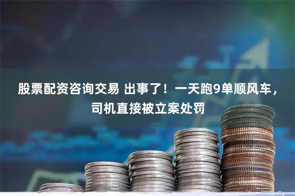 股票配资咨询交易 出事了！一天跑9单顺风车，司机直接被立案处罚