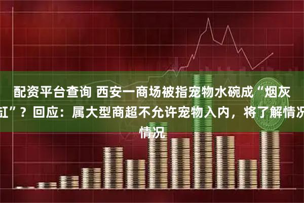 配资平台查询 西安一商场被指宠物水碗成“烟灰缸”？回应：属大型商超不允许宠物入内，将了解情况