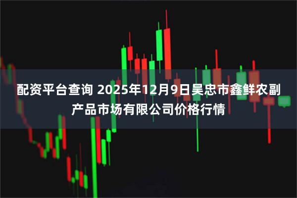 配资平台查询 2025年12月9日吴忠市鑫鲜农副产品市场有限公司价格行情