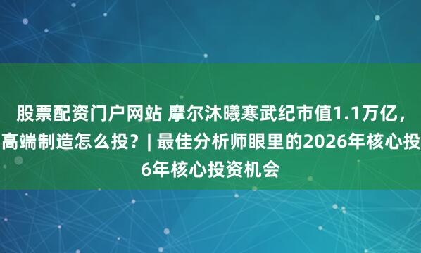 股票配资门户网站 摩尔沐曦寒武纪市值1.1万亿，科技与高端制造怎么投？| 最佳分析师眼里的2026年核心投资机会