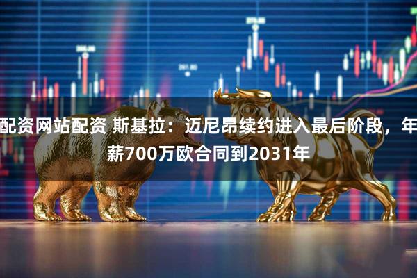 配资网站配资 斯基拉：迈尼昂续约进入最后阶段，年薪700万欧合同到2031年