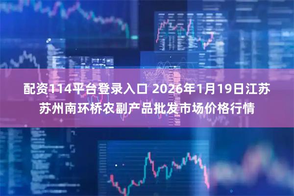 配资114平台登录入口 2026年1月19日江苏苏州南环桥农副产品批发市场价格行情