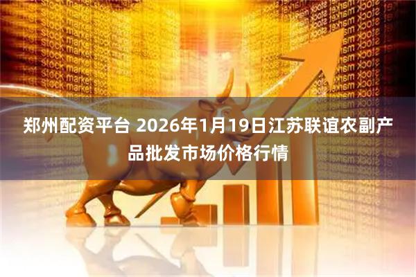 郑州配资平台 2026年1月19日江苏联谊农副产品批发市场价格行情