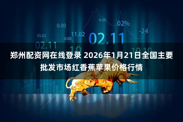 郑州配资网在线登录 2026年1月21日全国主要批发市场红香蕉苹果价格行情