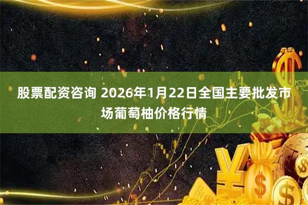 股票配资咨询 2026年1月22日全国主要批发市场葡萄柚价格行情
