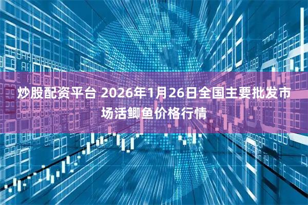 炒股配资平台 2026年1月26日全国主要批发市场活鲫鱼价格行情