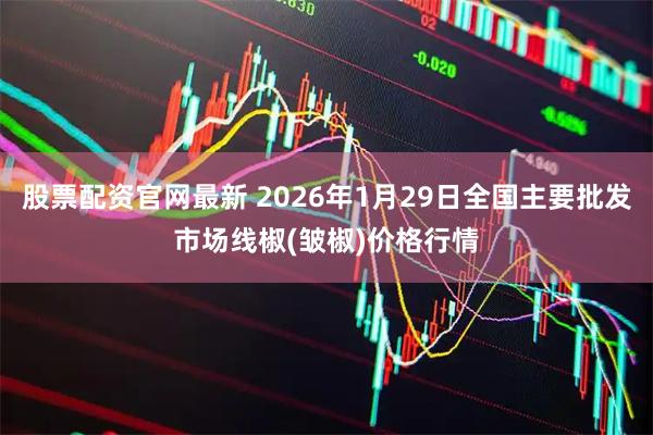 股票配资官网最新 2026年1月29日全国主要批发市场线椒(皱椒)价格行情