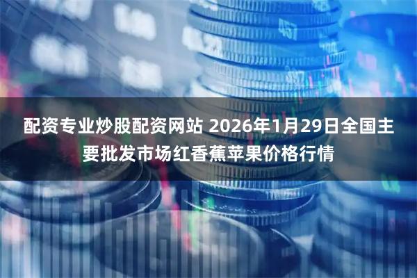 配资专业炒股配资网站 2026年1月29日全国主要批发市场红香蕉苹果价格行情