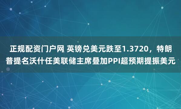 正规配资门户网 英镑兑美元跌至1.3720,特朗普提名沃什任美联储主席叠加PPI超预期提振美元
