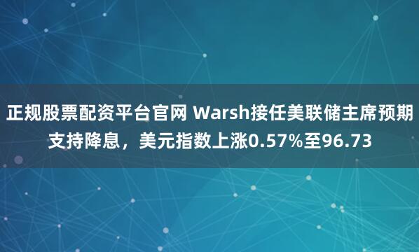 正规股票配资平台官网 Warsh接任美联储主席预期支持降息，美元指数上涨0.57%至96.73