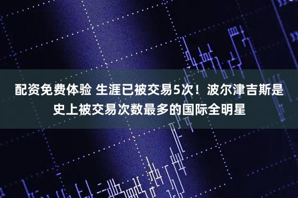 配资免费体验 生涯已被交易5次！波尔津吉斯是史上被交易次数最多的国际全明星